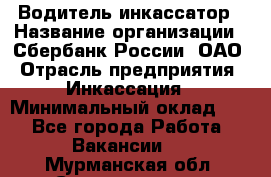 Водитель-инкассатор › Название организации ­ Сбербанк России, ОАО › Отрасль предприятия ­ Инкассация › Минимальный оклад ­ 1 - Все города Работа » Вакансии   . Мурманская обл.,Снежногорск г.